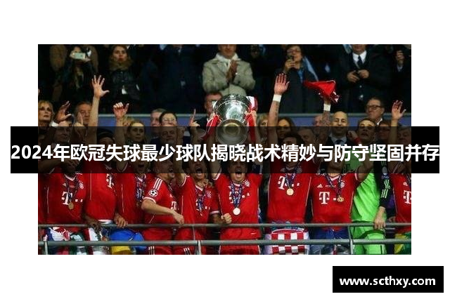 2024年欧冠失球最少球队揭晓战术精妙与防守坚固并存