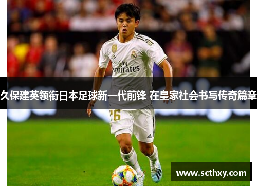 久保建英领衔日本足球新一代前锋 在皇家社会书写传奇篇章