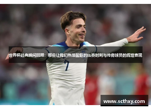 世界杯经典瞬间回顾：那些让我们热泪盈眶的比赛时刻与传奇球员的辉煌表现