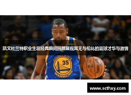 凯文杜兰特职业生涯经典瞬间回顾展现其无与伦比的篮球才华与激情