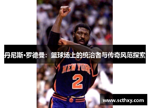 丹尼斯·罗德曼：篮球场上的统治者与传奇风范探索