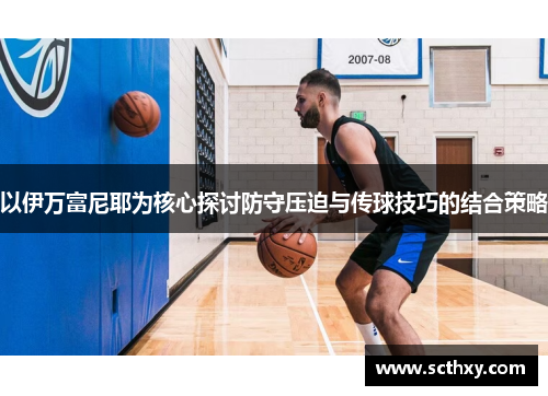 以伊万富尼耶为核心探讨防守压迫与传球技巧的结合策略