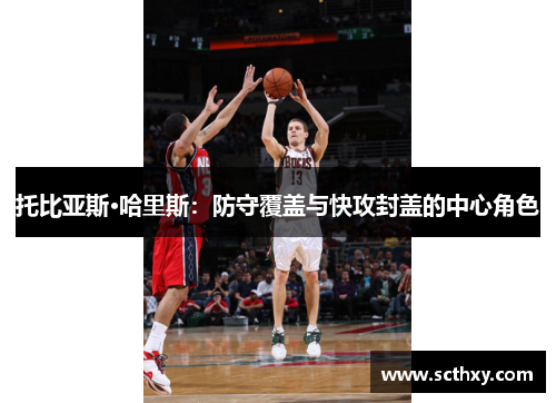 托比亚斯·哈里斯：防守覆盖与快攻封盖的中心角色