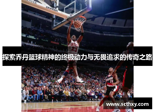 探索乔丹篮球精神的终极动力与无畏追求的传奇之路