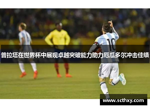 普拉塔在世界杯中展现卓越突破能力助力厄瓜多尔冲击佳绩