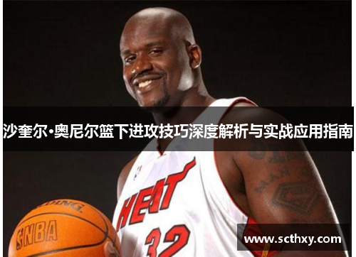 沙奎尔·奥尼尔篮下进攻技巧深度解析与实战应用指南