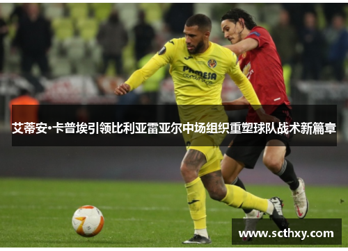艾蒂安·卡普埃引领比利亚雷亚尔中场组织重塑球队战术新篇章