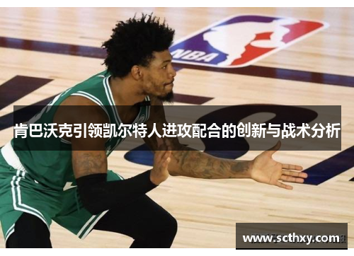 肯巴沃克引领凯尔特人进攻配合的创新与战术分析