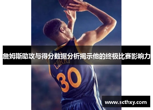 詹姆斯助攻与得分数据分析揭示他的终极比赛影响力