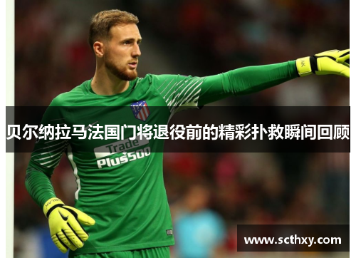 贝尔纳拉马法国门将退役前的精彩扑救瞬间回顾