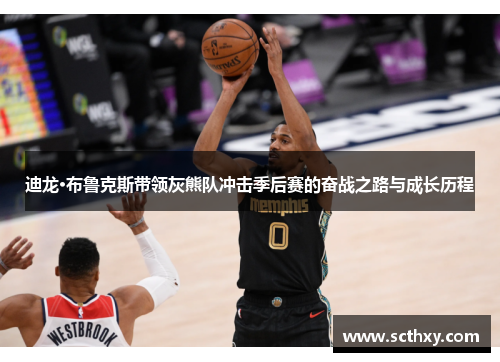 迪龙·布鲁克斯带领灰熊队冲击季后赛的奋战之路与成长历程