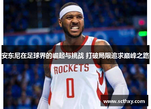 安东尼在足球界的崛起与挑战 打破局限追求巅峰之路