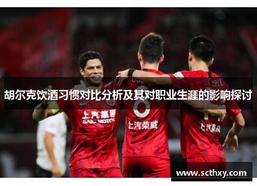 胡尔克饮酒习惯对比分析及其对职业生涯的影响探讨 胡尔克饮酒习惯对比分析及其对职业生涯的影响探讨