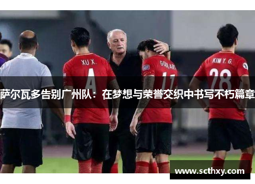 萨尔瓦多告别广州队：在梦想与荣誉交织中书写不朽篇章