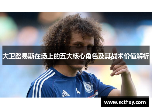 大卫路易斯在场上的五大核心角色及其战术价值解析