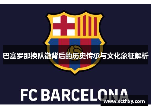 巴塞罗那换队徽背后的历史传承与文化象征解析 巴塞罗那换队徽背后的历史传承与文化象征解析