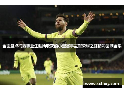 全面盘点梅西职业生涯所收获的小型赛事冠军荣耀之路精彩回顾全集 全面盘点梅西职业生涯所收获的小型赛事冠军荣耀之路精彩回顾全集