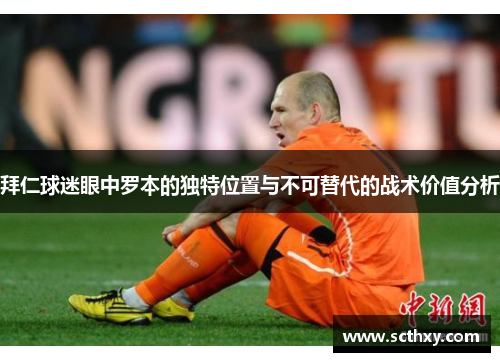 拜仁球迷眼中罗本的独特位置与不可替代的战术价值分析 拜仁球迷眼中罗本的独特位置与不可替代的战术价值分析