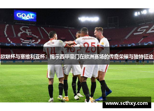 欧联杯与塞维利亚杯:揭示西甲豪门在欧洲赛场的传奇荣耀与独特征途 欧联杯与塞维利亚杯:揭示西甲豪门在欧洲赛场的传奇荣耀与独特征途