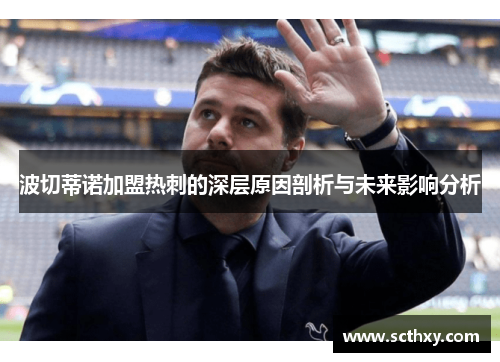 波切蒂诺加盟热刺的深层原因剖析与未来影响分析 波切蒂诺加盟热刺的深层原因剖析与未来影响分析