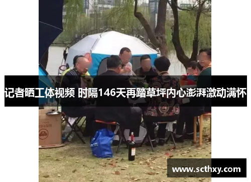 记者晒工体视频 时隔146天再踏草坪内心澎湃激动满怀