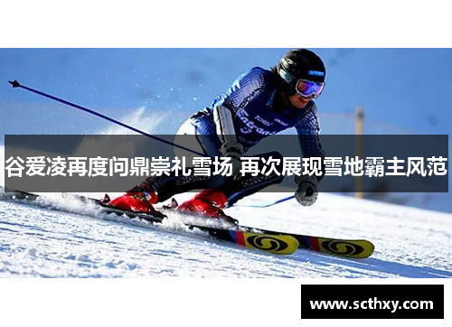谷爱凌再度问鼎崇礼雪场 再次展现雪地霸主风范