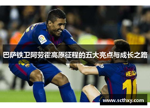 巴萨铁卫阿劳霍高原征程的五大亮点与成长之路