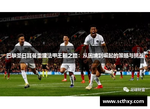 巴黎圣日耳曼重建法甲王朝之路：从困境到崛起的策略与挑战