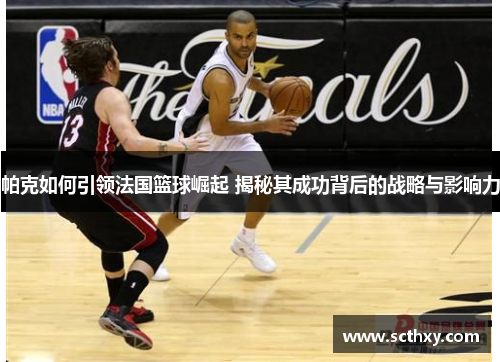 帕克如何引领法国篮球崛起 揭秘其成功背后的战略与影响力 帕克如何引领法国篮球崛起 揭秘其成功背后的战略与影响力