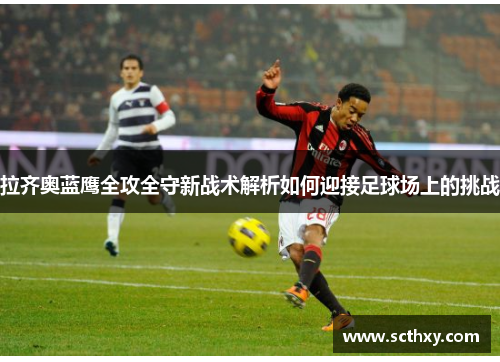 拉齐奥蓝鹰全攻全守新战术解析如何迎接足球场上的挑战 拉齐奥蓝鹰全攻全守新战术解析如何迎接足球场上的挑战