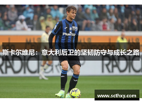 斯卡尔维尼：意大利后卫的坚韧防守与成长之路