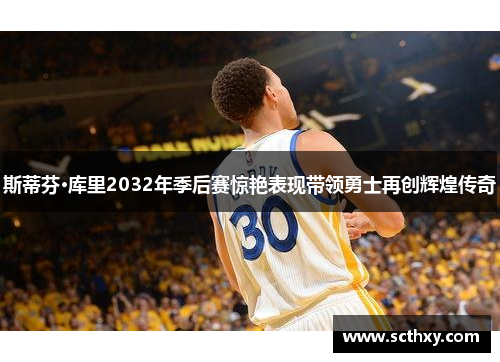 斯蒂芬·库里2032年季后赛惊艳表现带领勇士再创辉煌传奇 斯蒂芬·库里2032年季后赛惊艳表现带领勇士再创辉煌传奇