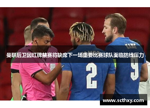 曼联后卫因红牌禁赛将缺席下一场重要比赛球队面临防线压力