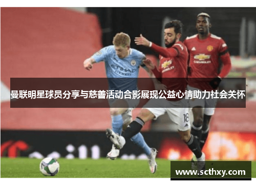 曼联明星球员分享与慈善活动合影展现公益心情助力社会关怀