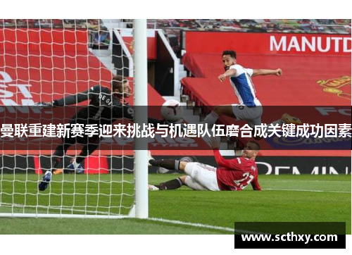 曼联重建新赛季迎来挑战与机遇队伍磨合成关键成功因素