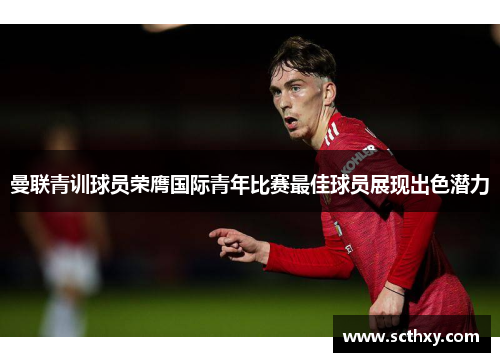 曼联青训球员荣膺国际青年比赛最佳球员展现出色潜力
