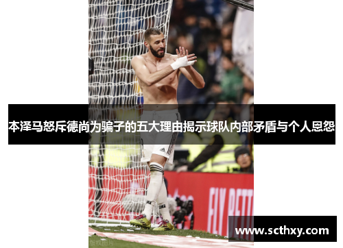 本泽马怒斥德尚为骗子的五大理由揭示球队内部矛盾与个人恩怨 本泽马怒斥德尚为骗子的五大理由揭示球队内部矛盾与个人恩怨