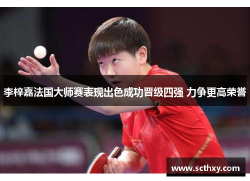 李梓嘉法国大师赛表现出色成功晋级四强 力争更高荣誉 李梓嘉法国大师赛表现出色成功晋级四强 力争更高荣誉