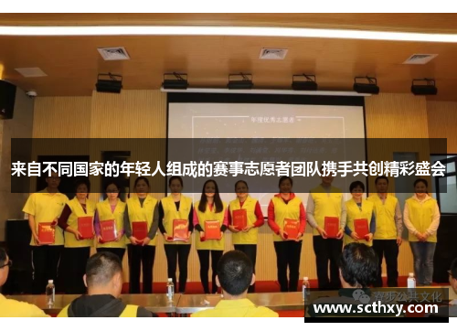 来自不同国家的年轻人组成的赛事志愿者团队携手共创精彩盛会 来自不同国家的年轻人组成的赛事志愿者团队携手共创精彩盛会