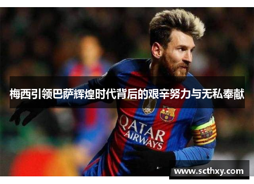 梅西引领巴萨辉煌时代背后的艰辛努力与无私奉献 梅西引领巴萨辉煌时代背后的艰辛努力与无私奉献