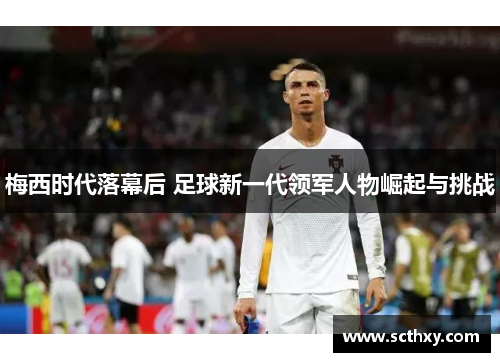 梅西时代落幕后 足球新一代领军人物崛起与挑战
