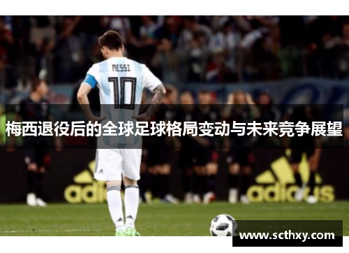 梅西退役后的全球足球格局变动与未来竞争展望