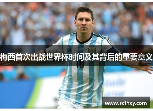 梅西首次出战世界杯时间及其背后的重要意义 梅西首次出战世界杯时间及其背后的重要意义
